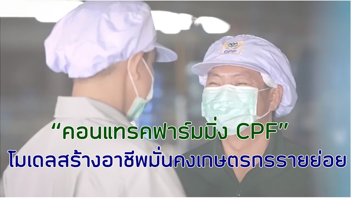 ทั่วโลกตระหนักถึงความสำคัญของภาคเกษตรกรรม ซึ่งเป็นฐานรากของ “ความมั่นคงทางอาหาร” … คอนแทรคฟาร์มมิ่งเป็นระบบการผลิตสินค้าเกษตร ที่สนับสนุนให้เกษตรกร มีความรู้ด้านมาตรฐานการผลิต และมีหลักประกันรายได้ที่มั่นคง แบบไร้ความเสี่ยงด้านราคาและการตลาด 	 บริษัท เจริญโภคภัณฑ์อาหาร จำกัด (มหาชน) หรือ CPF ได้นำระบบคอนแทรคฟาร์มมิ่ง มาประยุกต์ใช้กับธุรกิจเกษตรอุตสาหกรรมแบบครบวงจร ผ่าน “โครงการส่งเสริมอาชีพการเลี้ยงสัตว์แก่เกษตรกรรายย่อย” ด้วยการถ่ายทอดองค์ความรู้การทำฟาร์มปศุสัตว์ที่ทันสมัย ใช้เทคโนโลยี นวัตกรรม สู่สมาร์ทฟาร์ม (Smart Farm) ภายใต้มาตรฐานฟาร์มสีเขียว เพื่อสนับสนุนความมั่นคงทางอาชีพ ให้เกษตรกรมีชีวิตความเป็นอยู่ที่ดีขึ้น พึ่งพาตนเองได้อย่างเข้มแข็ง ช่วยส่งเสริมให้เกษตรกรในห่วงโซ่คุณค่าเติบโตไปด้วยกันอย่างยั่งยืน  โดยมีบริษัทฯ เป็นผู้รับความเสี่ยงด้านการตลาด ด้วยการรับซื้อผลผลิตทั้งหมดของเกษตรกร โดยตกลงราคากันไว้ล่วงหน้า เกษตรกรไม่ต้องเสี่ยงกับราคาผลผลิตที่ผันผวน CPF ได้ปรับปรุงระบบคอนแทรคฟาร์มมิ่ง ตามแนวทางสากลของ UNIDROIT หน่วยงานอิสระทางกฎหมายสากล อันดับ 1 ของโลก ให้เป็นสัญญาที่มี “ความทันสมัย โปร่งใส เป็นธรรม และตรวจสอบได้” และเป็นบริษัทแรกที่ทำประกันภัยให้เกษตรกรกลุ่มประกันรายได้ เพื่อลดความเสี่ยงของโรงเรือนและอุปกรณ์ หากเกิดภัยพิบัติ  CPF ริเริ่มโครงการคอนแทรคฟาร์มมิ่ง เพื่อส่งเสริมเกษตรกรเลี้ยงสัตว์รายย่อย ทั้งการเลี้ยงสุกร ไก่เนื้อ และไก่ไข่ โดยบริษัทเป็นผู้ให้ความรู้และเทคโนโลยีการเลี้ยงสัตว์ ผลักดันเกษตรกรสู่ระบบ Smart Farm เพื่อเพิ่มประสิทธิภาพการผลิต และสนับสนุนการเข้าถึงแหล่งเงินทุนให้สามารถดำเนินกิจการได้อย่างต่อเนื่อง   ความมุ่งมั่นขับเคลื่อนระบบคอนแทรคฟาร์มมิ่ง ยกระดับการผลิตสินค้าเกษตรของ CPF ช่วยส่งต่อมรดกอาชีพ จากรุ่นสู่รุ่น ซึ่งเป็นบทพิสูจน์ว่า ระบบนี้ เป็นโมเดลที่ช่วยสร้างอาชีพที่มั่นคงแก่เกษตรกรรายย่อยของประเทศไทย  ให้เป็นห่วงโซ่การผลิตอาหารปลอดภัย และสร้างอาหารมั่นคงเพื่อผู้บริโภคได้อย่างยั่งยืน./  คลิกเพื่อชม Clip VDO >> https://youtu.be/1x19-0MfE34